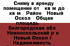 Сниму в аренду помещение от 40кв.м до 80 кв.м › Район ­ Новый Оскол › Общая площадь ­ 50 - Белгородская обл., Новооскольский р-н, Новый Оскол г. Недвижимость » Помещения аренда   . Белгородская обл.